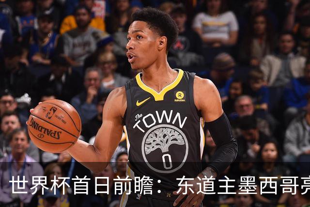 世界杯首日前瞻：东道主墨西哥亮相 亚洲球队迎首秀