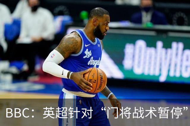 BBC：英超针对“门将战术暂停”的解决方案有望下赛季被引入